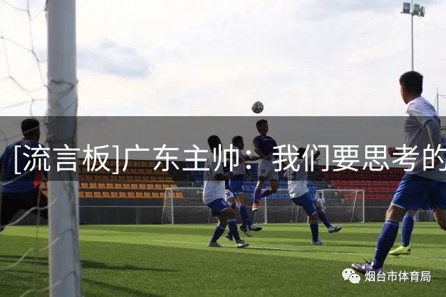 [流言板]广东主帅：我们要思考的是打造团队，建立团队的习惯与打法